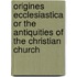 Origines Ecclesiastica Or The Antiquities Of The Christian Church