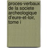 Proces-Verbaux De La Societe Archeologique D'Eure-Et-Loir, Tome I by Societe Archeologique