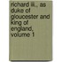 Richard Iii., As Duke Of Gloucester And King Of England, Volume 1