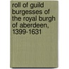 Roll Of Guild Burgesses Of The Royal Burgh Of Aberdeen, 1399-1631 by . Aberdeen