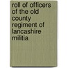 Roll Of Officers Of The Old County Regiment Of Lancashire Militia by J. Lawson Whalley