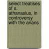 Select Treatises Of S. Athanasius, In Controversy With The Arians door Saint Athanasius