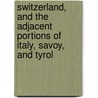 Switzerland, And The Adjacent Portions Of Italy, Savoy, And Tyrol by Karl Baedeker