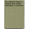 The Catholic Clergy Of Ireland: Their Cause Defended, In A Sermon door Onbekend