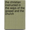 The Christian Instructed In The Ways Of The Gospel And The Church by Jessie Ames Spencer