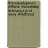 The Development Of Face Processing In Infancy And Early Childhood