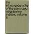 The Ethno-Geography Of The Pomo And Neighboring Indians, Volume 6