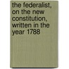 The Federalist, On The New Constitution, Written In The Year 1788 door John Jay