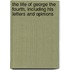 The Life Of George The Fourth, Including His Letters And Opinions