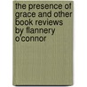 The Presence of Grace and Other Book Reviews by Flannery O'Connor by Flannery O'Connor