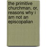 The Primitive Churchman, Or, Reasons Why I Am Not An Episcopalian by . Anonymous