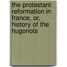 The Protestant Reformation In France, Or, History Of The Hugonots door Anne Marsh-Caldwell
