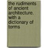 The Rudiments Of Ancient Architecture. With A Dictionary Of Terms