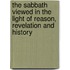 The Sabbath Viewed In The Light Of Reason, Revelation And History