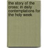 The Story Of The Cross; In Daily Contemplations For The Holy Week