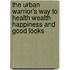The Urban Warrior's Way To Health Wealth Happiness And Good Looks