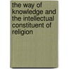 The Way Of Knowledge And The Intellectual Constituent Of Religion by Bhagavan Das
