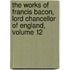 The Works Of Francis Bacon, Lord Chancellor Of England, Volume 12