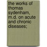 The Works Of Thomas Sydenham, M.D. On Acute And Chronic Diseases; by Thomas Sydenham