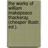 The Works Of William Makepeace Thackeray. (Cheaper Illustr. Ed.).