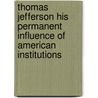 Thomas Jefferson His Permanent Influence Of American Institutions door John Sharp Williams