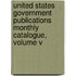 United States Government Publications Monthly Catalogue, Volume V