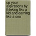 Up Your Aspirations By Thinking Like A Kid And Earning Like A Ceo