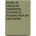 Works Of Nathaniel Hawthorne (Volume 2); Mosses From An Old Manse