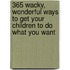 365 Wacky, Wonderful Ways to Get Your Children to Do What You Want