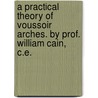 A Practical Theory Of Voussoir Arches. By Prof. William Cain, C.E. by Wm. (William) Cain