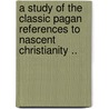 A Study Of The Classic Pagan References To Nascent Christianity .. by John Robert Brauer