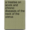 A Treatise On Acute And Chronic Diseases Of The Neck Of The Uterus door Charles Delucena Meigs