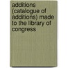 Additions (Catalogue Of Additions) Made To The Library Of Congress door Libr. Of Congr Washington D.C.