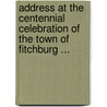 Address At The Centennial Celebration Of The Town Of Fitchburg ... by Charles H.B. Snow