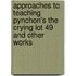 Approaches to Teaching Pynchon's the Crying Lot 49 and other Works