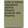 Code of Federal Regulations Alcohol, Tobacco Products and Firearms by Tobacco and Firearms Bureau Alcohol