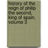 History Of The Reign Of Philip The Second, King Of Spain, Volume 3