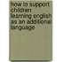 How To Support Children Learning English As An Additional Language