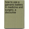 How To Use A Galvanic Battery In Medicine And Surgery, A Discourse door Herbert Tibbits