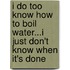 I Do Too Know How To Boil Water...I Just Don't Know When It's Done