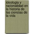 Ideologia y Racionalidad en la Historia de las Ciencias de la Vida