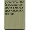 John Cabot, The Discoverer Of North-America And Sebastian, His Son by Henry Harrisse
