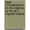 Legal Considerations On The Regency, As Far As It Regards Ireland. door Onbekend