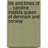 Life And Times Of ... Caroline Matilda Queen Of Denmark And Norway by Frederick Charles Lascelles Wraxall