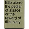 Little Pierre, The Pedlar Of Alsace; Or The Reward Of Filial Piety by Unknown