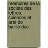 Memoires De La Societe Des Lettres, Sciences Et Arts De Bar-Le-Duc door Societe des Lettres