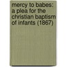 Mercy To Babes: A Plea For The Christian Baptism Of Infants (1867) by William Adams