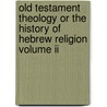 Old Testament Theology Or The History Of Hebrew Religion Volume Ii door Archibald Duff