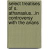 Select Treatises Of S. Athanasius...In Controversy With The Arians door Saint Athanasius