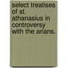 Select Treatises Of St. Athanasius In Controversy With The Arians. door John Henry Newman